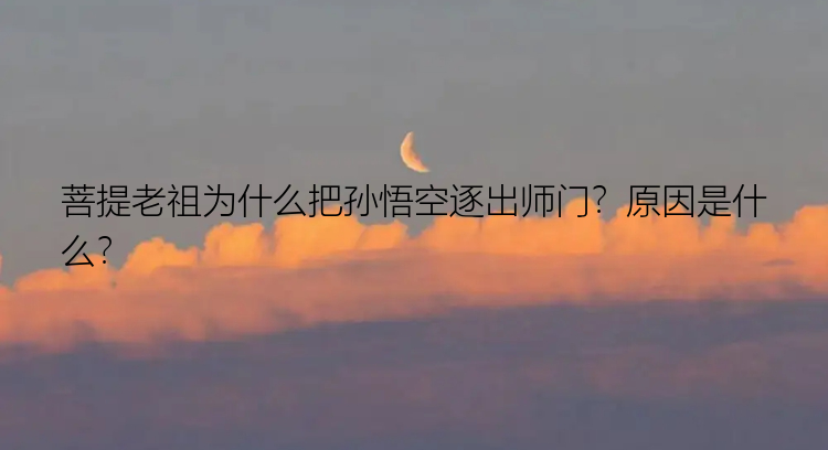 菩提老祖为什么把孙悟空逐出师门？原因是什么？