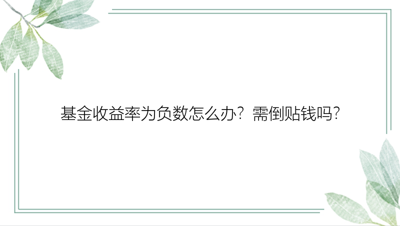 基金收益率为负数怎么办？需倒贴钱吗？