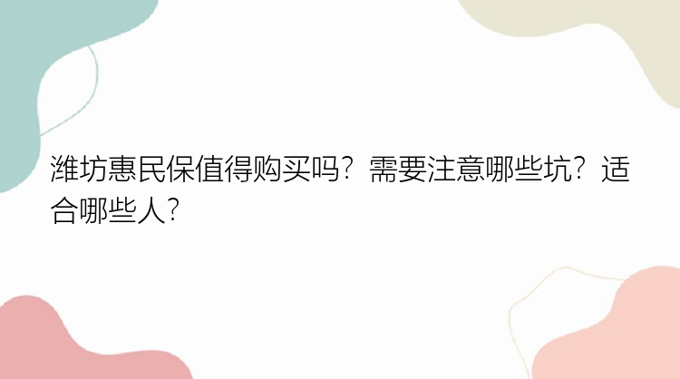 潍坊惠民保值得购买吗？需要注意哪些坑？适合哪些人？