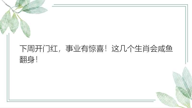 下周开门红，事业有惊喜！这几个生肖会咸鱼翻身！