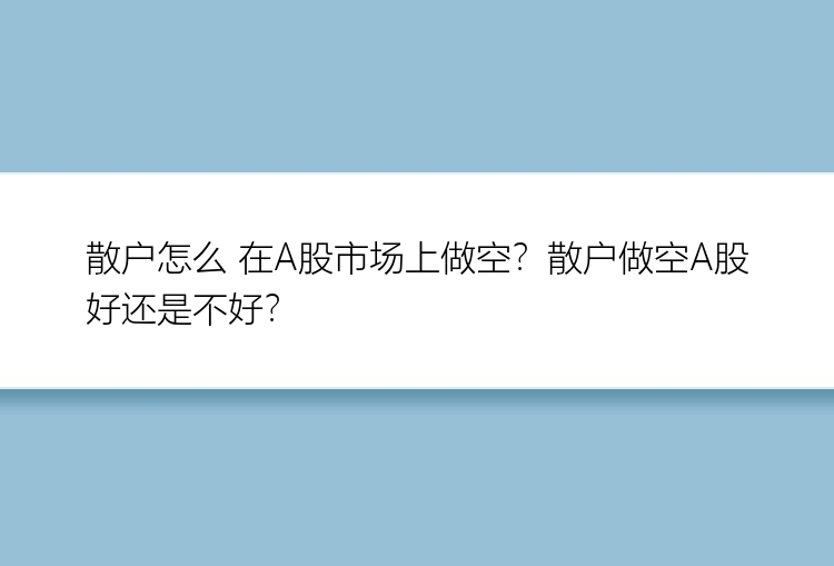 散户怎么 在A股市场上做空？散户做空A股好还是不好？