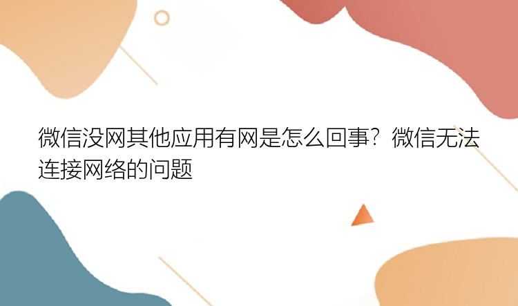 微信没网其他应用有网是怎么回事？微信无法连接网络的问题