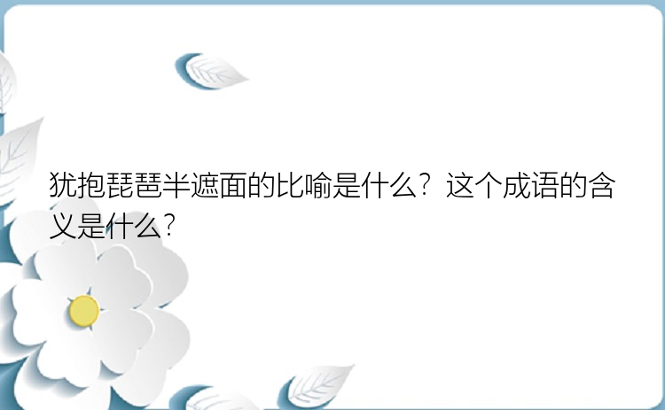 犹抱琵琶半遮面的比喻是什么？这个成语的含义是什么？