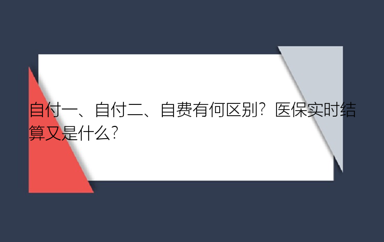 自付一、自付二、自费有何区别？医保实时结算又是什么？