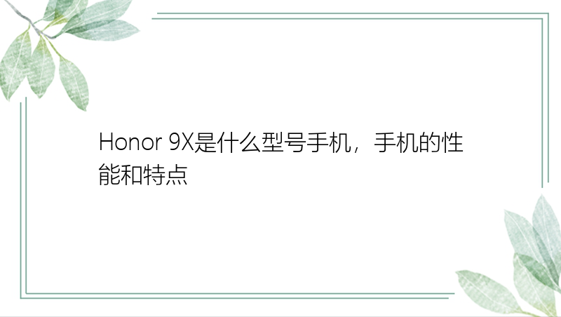 Honor 9X是什么型号手机，手机的性能和特点