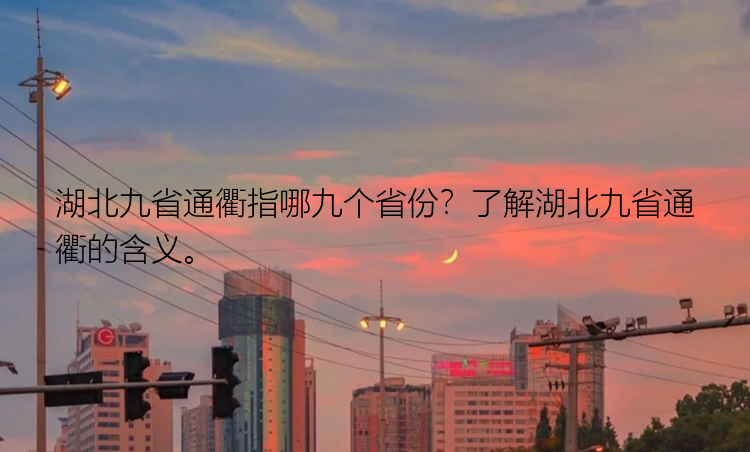 湖北九省通衢指哪九个省份？了解湖北九省通衢的含义。