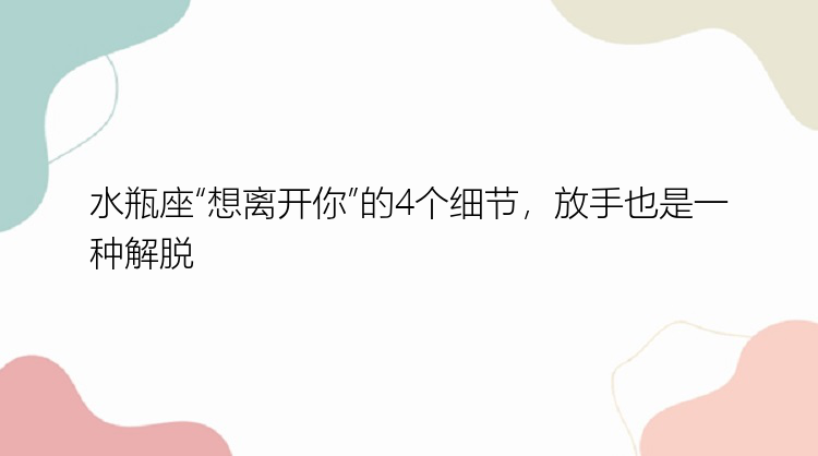 水瓶座“想离开你”的4个细节，放手也是一种解脱