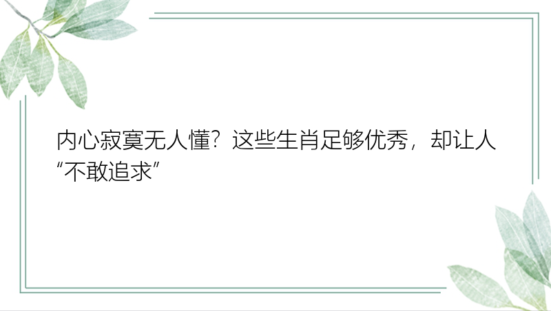 内心寂寞无人懂？这些生肖足够优秀，却让人“不敢追求”