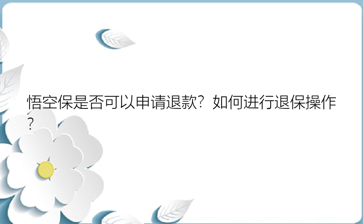 悟空保是否可以申请退款？如何进行退保操作？