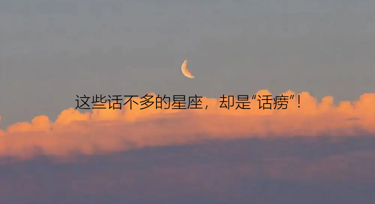 这些话不多的星座，却是“话痨”！