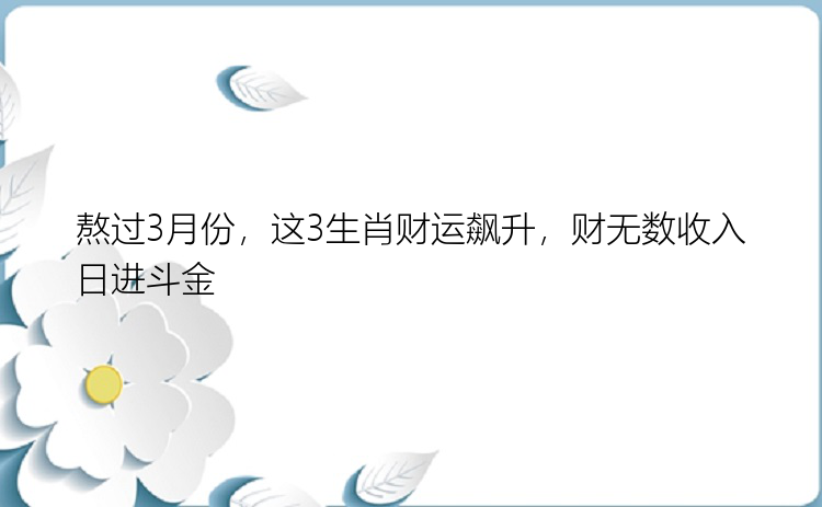 熬过3月份，这3生肖财运飙升，财无数收入日进斗金