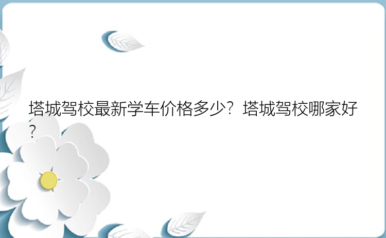 塔城驾校最新学车价格多少？塔城驾校哪家好？