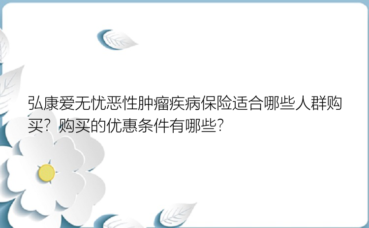 弘康爱无忧恶性肿瘤疾病保险适合哪些人群购买？购买的优惠条件有哪些？