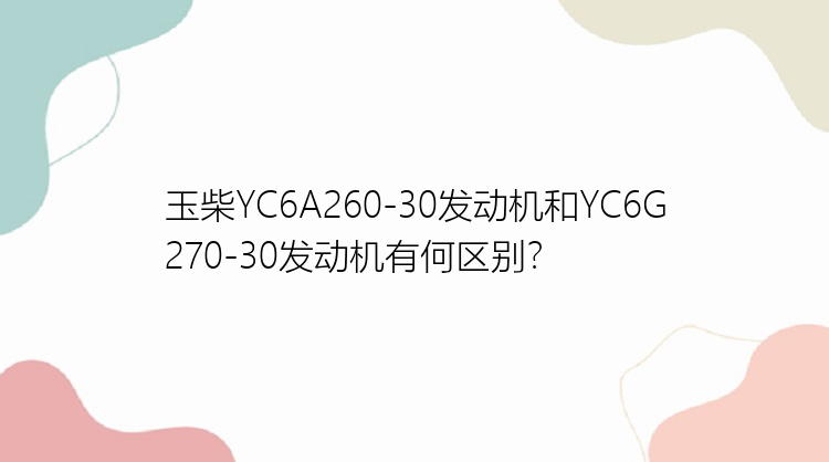 玉柴YC6A260-30发动机和YC6G270-30发动机有何区别？