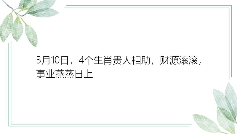 3月10日，4个生肖贵人相助，财源滚滚，事业蒸蒸日上