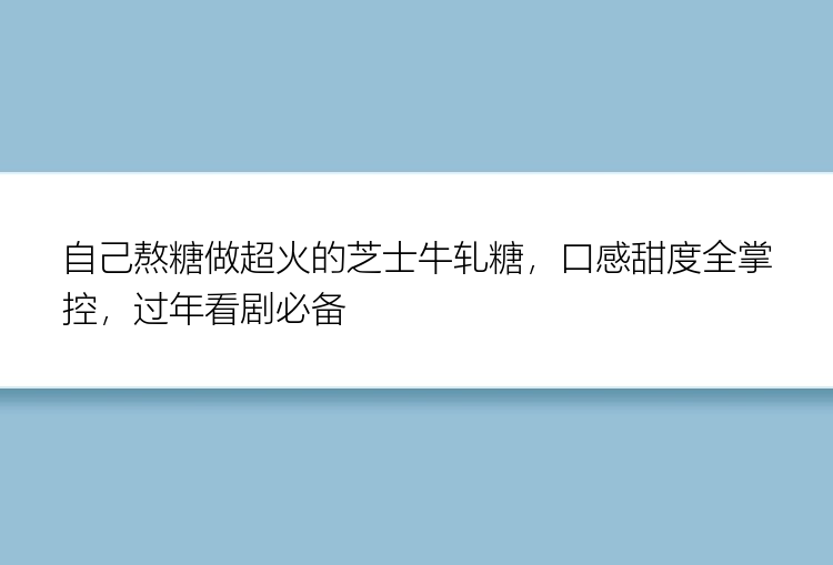 自己熬糖做超火的芝士牛轧糖，口感甜度全掌控，过年看剧必备