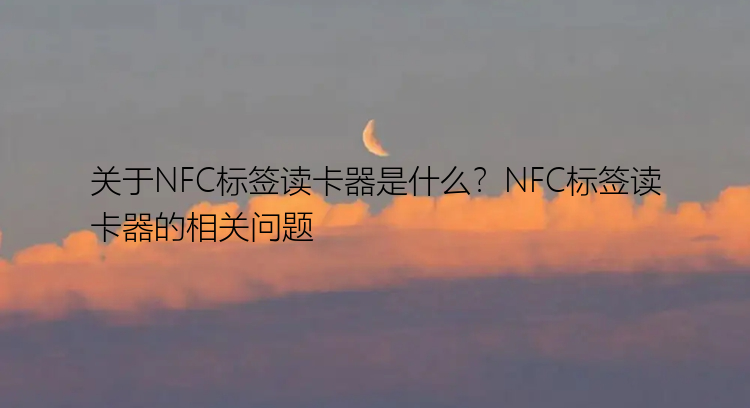 关于NFC标签读卡器是什么？NFC标签读卡器的相关问题