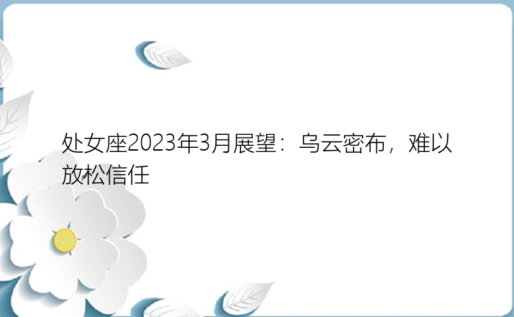 处女座2023年3月展望：乌云密布，难以放松信任