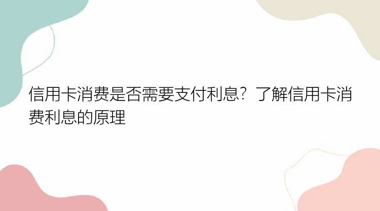 信用卡消费是否需要支付利息？了解信用卡消费利息的原理