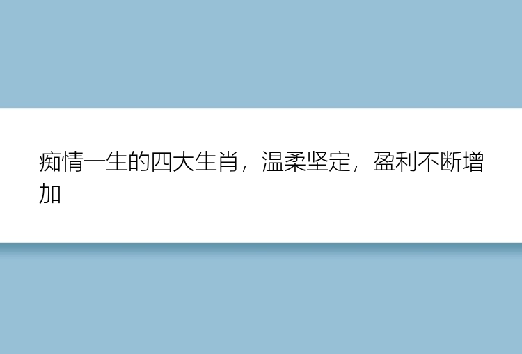 痴情一生的四大生肖，温柔坚定，盈利不断增加