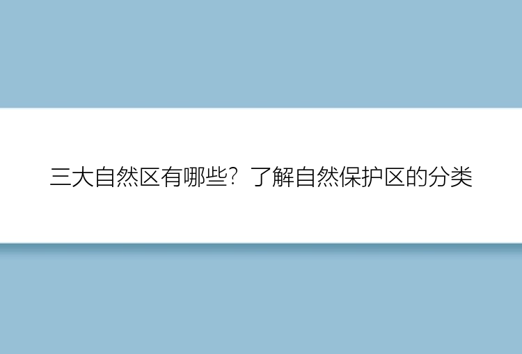 三大自然区有哪些？了解自然保护区的分类