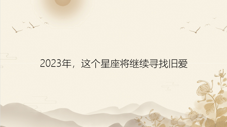 2023年，这个星座将继续寻找旧爱