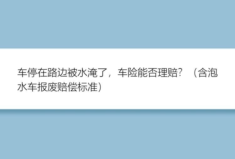 车停在路边被水淹了，车险能否理赔？（含泡水车报废赔偿标准）