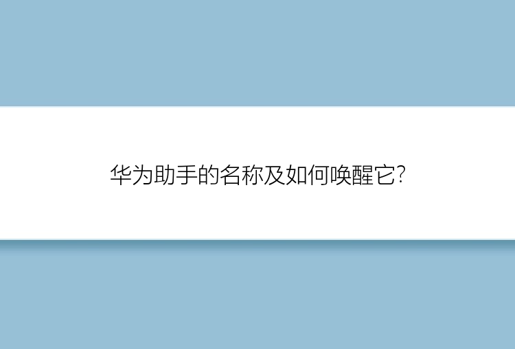 华为助手的名称及如何唤醒它？