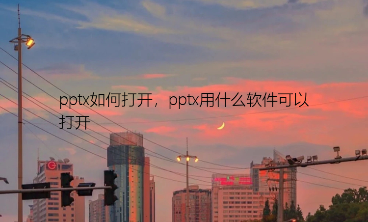 pptx如何打开，pptx用什么软件可以打开