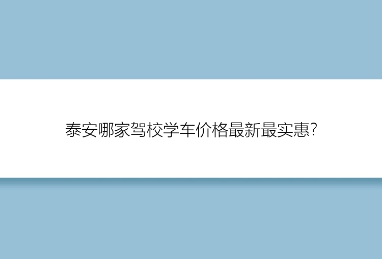 泰安哪家驾校学车价格最新最实惠？