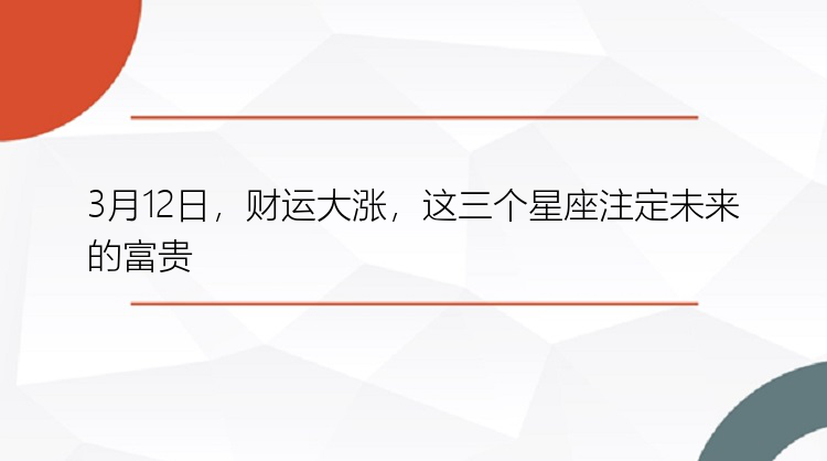 3月12日，财运大涨，这三个星座注定未来的富贵