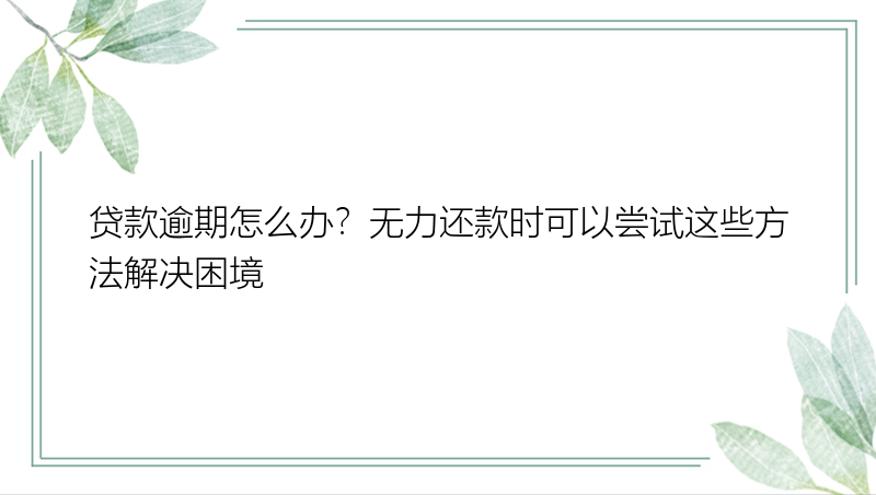 贷款逾期怎么办？无力还款时可以尝试这些方法解决困境