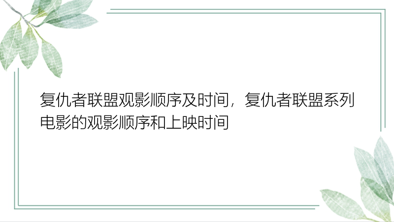 复仇者联盟观影顺序及时间，复仇者联盟系列电影的观影顺序和上映时间