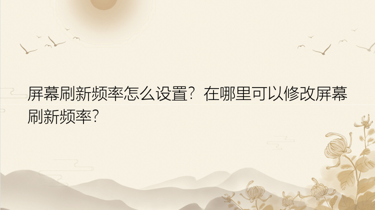 屏幕刷新频率怎么设置？在哪里可以修改屏幕刷新频率？