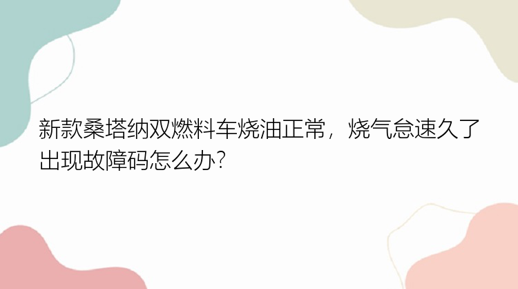 新款桑塔纳双燃料车烧油正常，烧气怠速久了出现故障码怎么办？