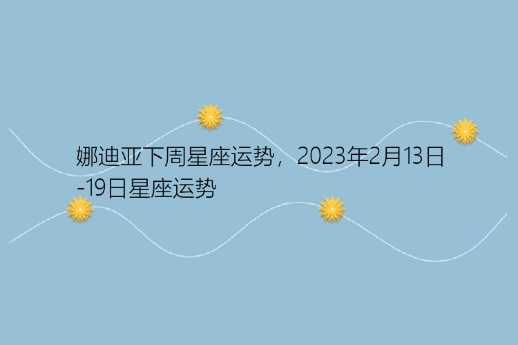 娜迪亚下周星座运势，2023年2月13日-19日星座运势