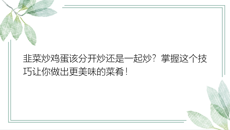 韭菜炒鸡蛋该分开炒还是一起炒？掌握这个技巧让你做出更美味的菜肴！