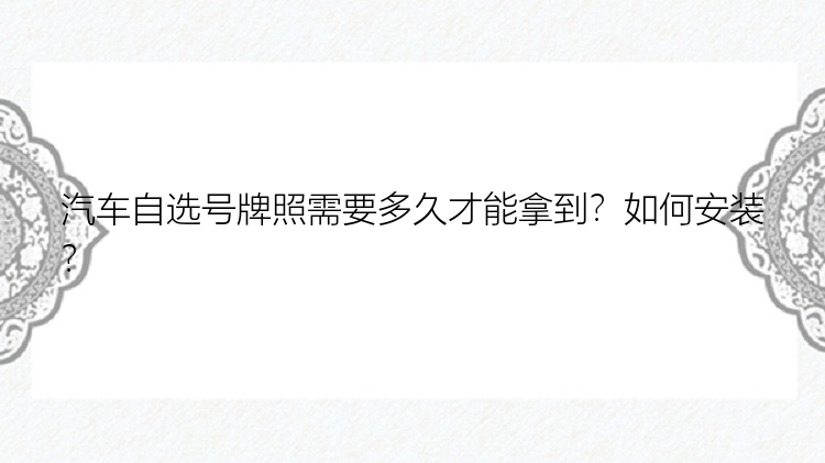 汽车自选号牌照需要多久才能拿到？如何安装？