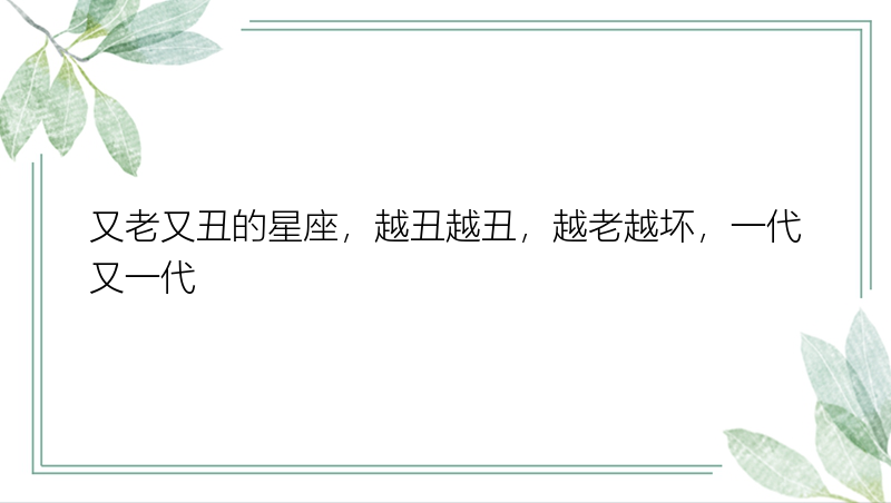 又老又丑的星座，越丑越丑，越老越坏，一代又一代