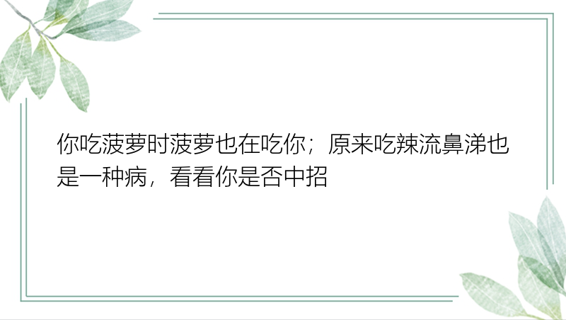 你吃菠萝时菠萝也在吃你；原来吃辣流鼻涕也是一种病，看看你是否中招