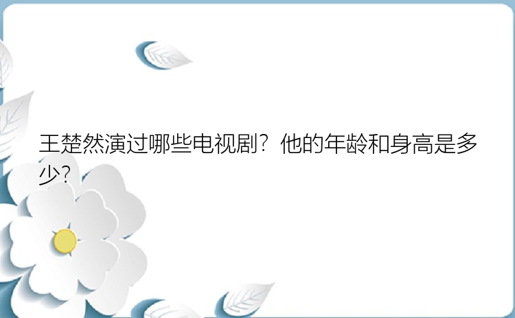 王楚然演过哪些电视剧？他的年龄和身高是多少？