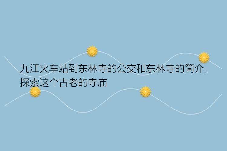 九江火车站到东林寺的公交和东林寺的简介，探索这个古老的寺庙