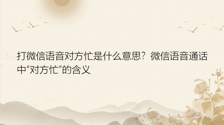 打微信语音对方忙是什么意思？微信语音通话中“对方忙”的含义