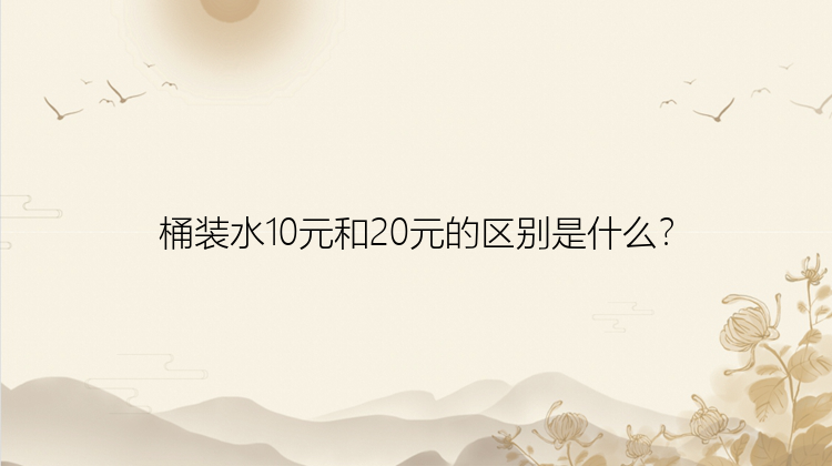 桶装水10元和20元的区别是什么？