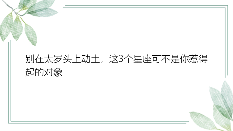 别在太岁头上动土，这3个星座可不是你惹得起的对象