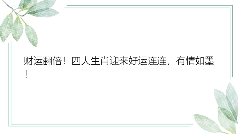 财运翻倍！四大生肖迎来好运连连，有情如墨！