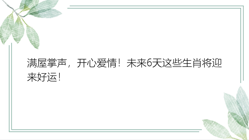 满屋掌声，开心爱情！未来6天这些生肖将迎来好运！