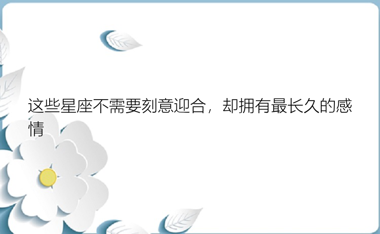 这些星座不需要刻意迎合，却拥有最长久的感情