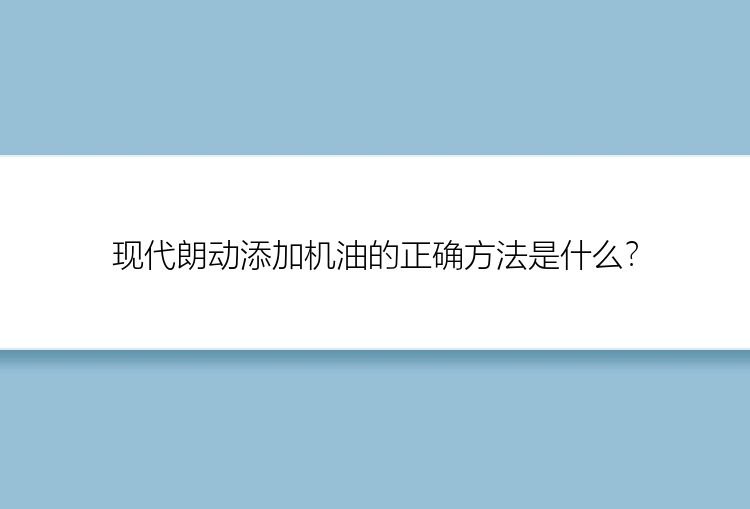 现代朗动添加机油的正确方法是什么？