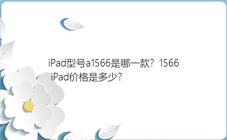 iPad型号a1566是哪一款？1566 iPad价格是多少？